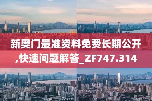 新奥门最准资料免费长期公开,快速问题解答_ZF747.314