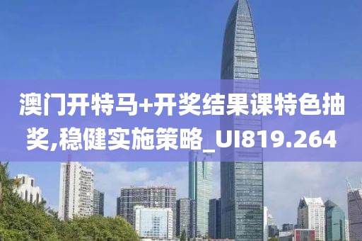 澳门开特马+开奖结果课特色抽奖,稳健实施策略_UI819.264