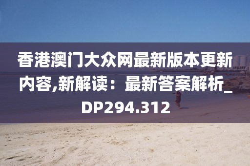 香港澳门大众网最新版本更新内容,新解读：最新答案解析_DP294.312