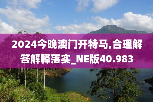 2024今晚澳门开特马,合理解答解释落实_NE版40.983