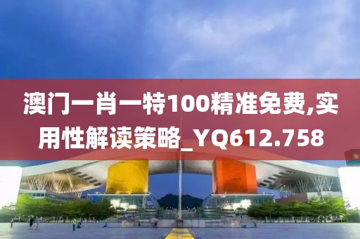 澳门一肖一特100精准免费,实用性解读策略_YQ612.758