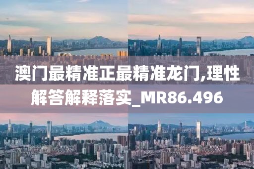 澳门最精准正最精准龙门,理性解答解释落实_MR86.496
