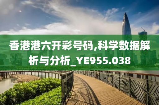 香港港六开彩号码,科学数据解析与分析_YE955.038