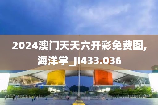 2024澳门天天六开彩免费图,海洋学_JI433.036