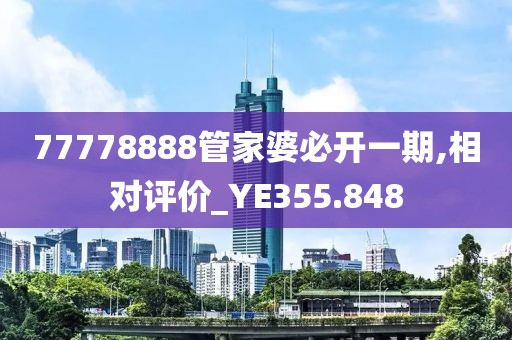 77778888管家婆必开一期,相对评价_YE355.848