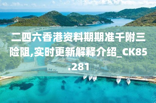 二四六香港资料期期准千附三险阻,实时更新解释介绍_CK85.281
