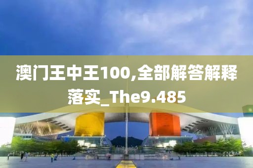 澳门王中王100,全部解答解释落实_The9.485