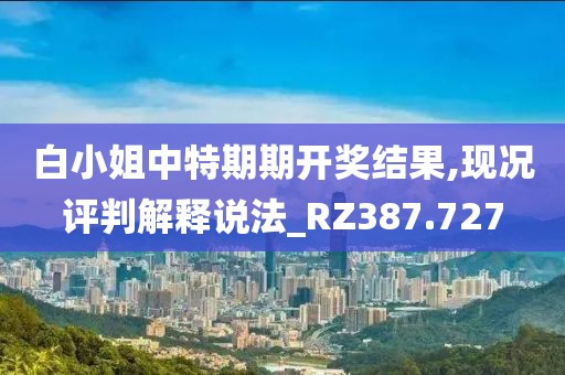 白小姐中特期期开奖结果,现况评判解释说法_RZ387.727