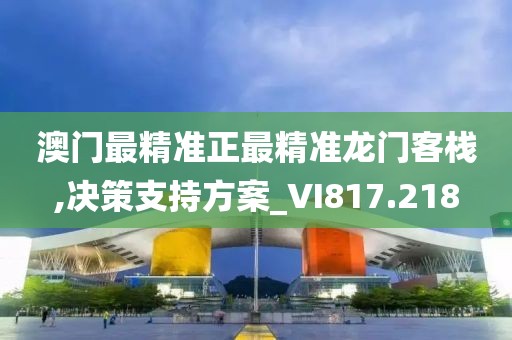 澳门最精准正最精准龙门客栈,决策支持方案_VI817.218
