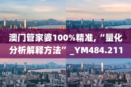 澳门管家婆100%精准,“量化分析解释方法”_YM484.211