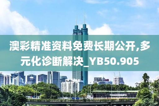 澳彩精准资料免费长期公开,多元化诊断解决_YB50.905