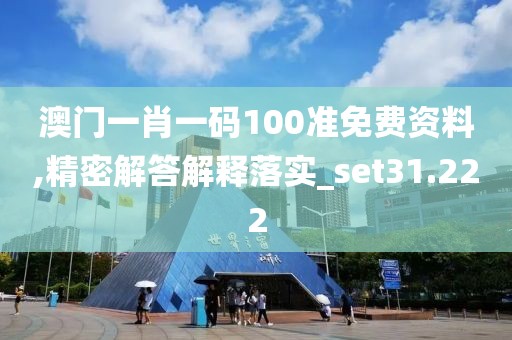 澳门一肖一码100准免费资料,精密解答解释落实_set31.222