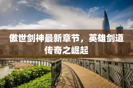 傲世剑神最新章节，英雄剑道传奇之崛起
