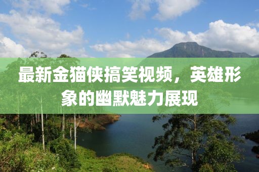 最新金猫侠搞笑视频，英雄形象的幽默魅力展现