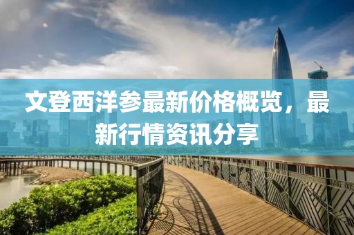 文登西洋参最新价格概览，最新行情资讯分享
