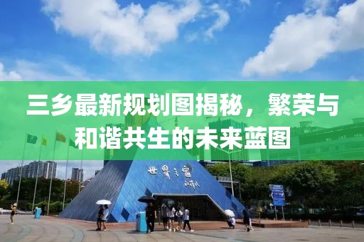 三乡最新规划图揭秘，繁荣与和谐共生的未来蓝图