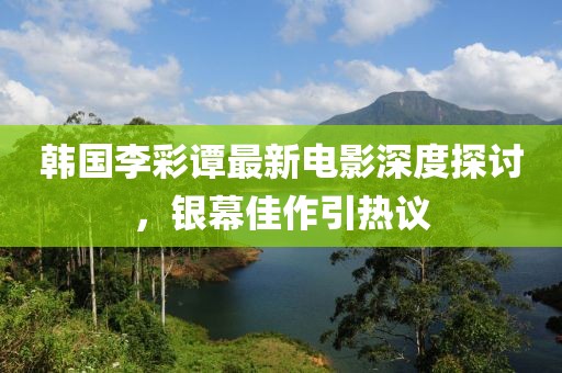 韩国李彩谭最新电影深度探讨，银幕佳作引热议