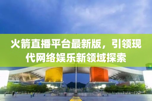 火箭直播平台最新版，引领现代网络娱乐新领域探索