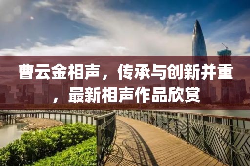 曹云金相声，传承与创新并重，最新相声作品欣赏