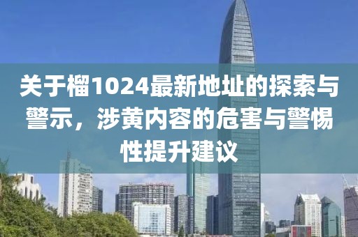 关于榴1024最新地址的探索与警示，涉黄内容的危害与警惕性提升建议