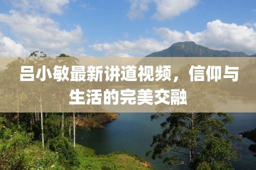 吕小敏最新讲道视频，信仰与生活的完美交融