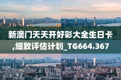 新澳门天天开好彩大全生日卡,细致评估计划_TG664.367