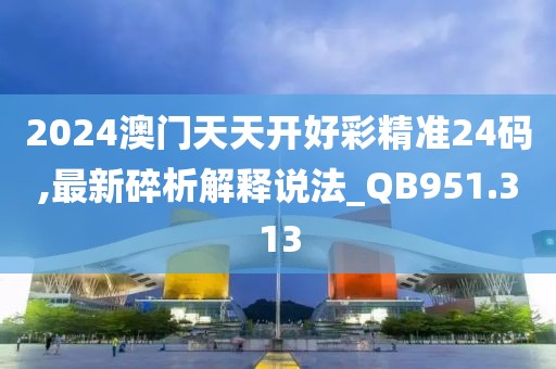 2024澳门天天开好彩精准24码,最新碎析解释说法_QB951.313