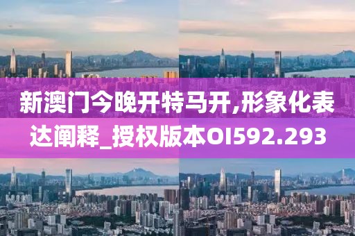 新澳门今晚开特马开,形象化表达阐释_授权版本OI592.293