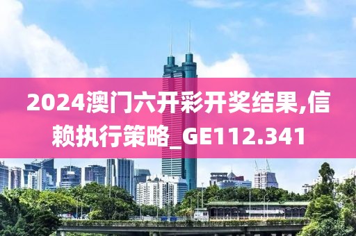 2024澳门六开彩开奖结果,信赖执行策略_GE112.341