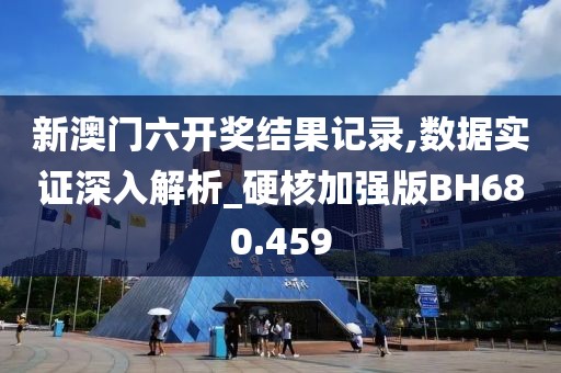 新澳门六开奖结果记录,数据实证深入解析_硬核加强版BH680.459