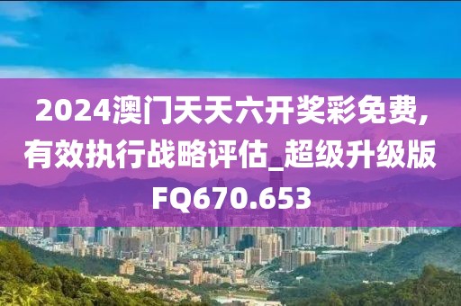 2024澳门天天六开奖彩免费,有效执行战略评估_超级升级版FQ670.653