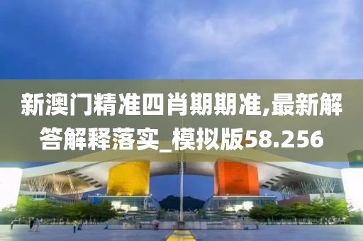 新澳门精准四肖期期准,最新解答解释落实_模拟版58.256