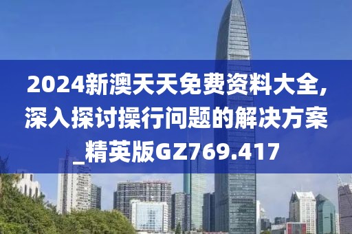2024新澳天天免费资料大全,深入探讨操行问题的解决方案_精英版GZ769.417