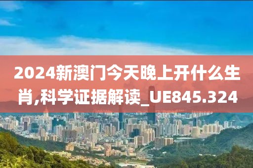 2024新澳门今天晚上开什么生肖,科学证据解读_UE845.324