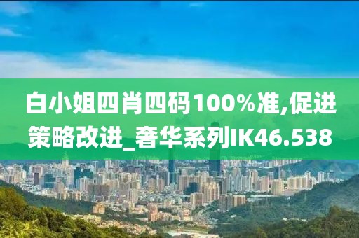 白小姐四肖四码100%准,促进策略改进_奢华系列IK46.538