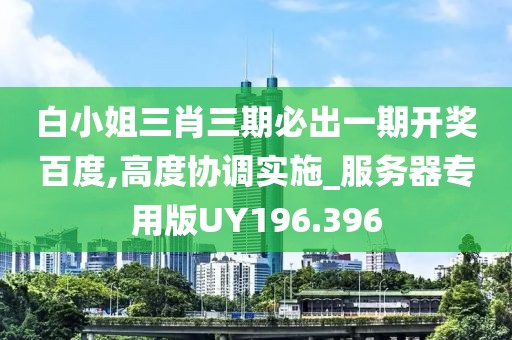 白小姐三肖三期必出一期开奖百度,高度协调实施_服务器专用版UY196.396