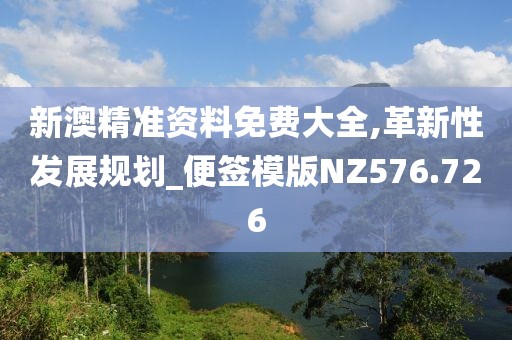 新澳精准资料免费大全,革新性发展规划_便签模版NZ576.726
