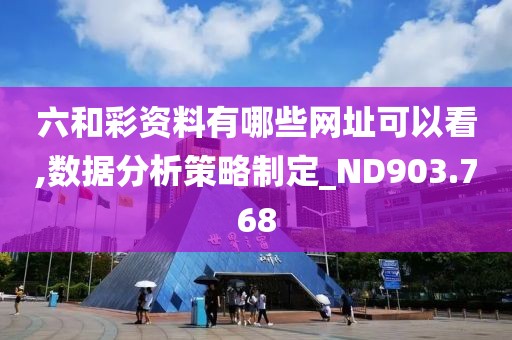 六和彩资料有哪些网址可以看,数据分析策略制定_ND903.768