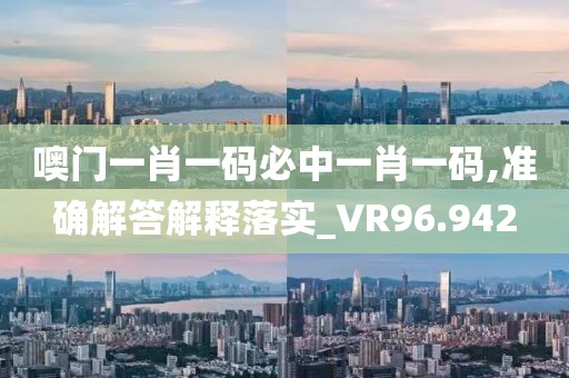 噢门一肖一码必中一肖一码,准确解答解释落实_VR96.942