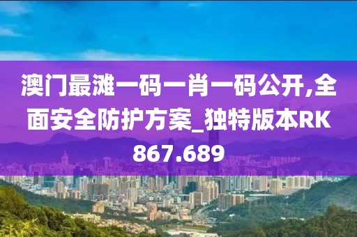 澳门最滩一码一肖一码公开,全面安全防护方案_独特版本RK867.689