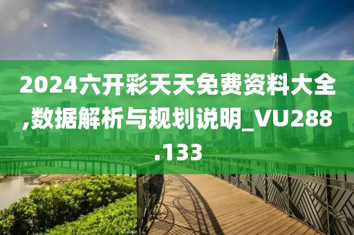 2024六开彩天天免费资料大全,数据解析与规划说明_VU288.133
