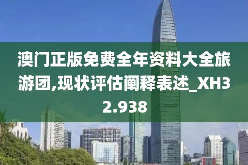 澳门正版免费全年资料大全旅游团,现状评估阐释表述_XH32.938