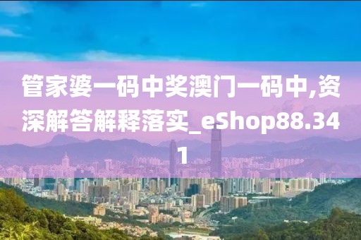 管家婆一码中奖澳门一码中,资深解答解释落实_eShop88.341