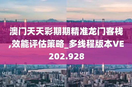 澳门天天彩期期精准龙门客栈,效能评估策略_多线程版本VE202.928