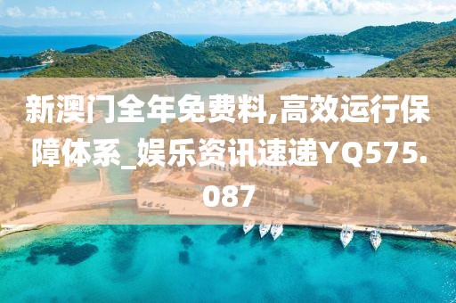 新澳门全年免费料,高效运行保障体系_娱乐资讯速递YQ575.087