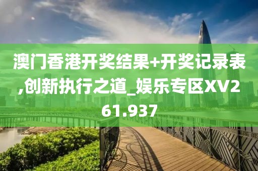 澳门香港开奖结果+开奖记录表,创新执行之道_娱乐专区XV261.937