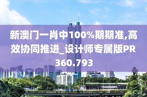 新澳门一肖中100%期期准,高效协同推进_设计师专属版PR360.793