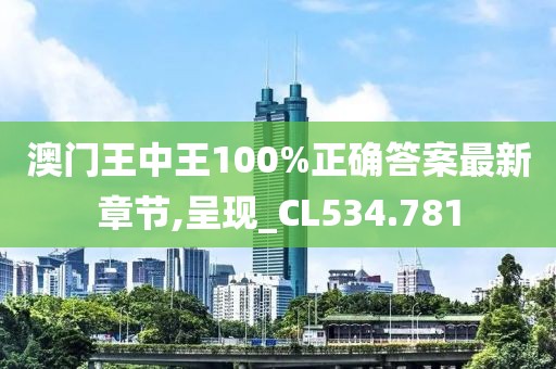 澳门王中王100%正确答案最新章节,呈现_CL534.781