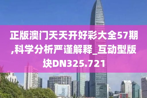 正版澳门天天开好彩大全57期,科学分析严谨解释_互动型版块DN325.721