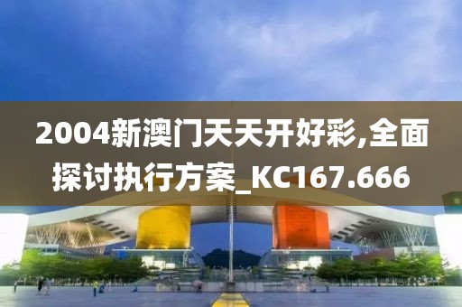 2004新澳门天天开好彩,全面探讨执行方案_KC167.666
